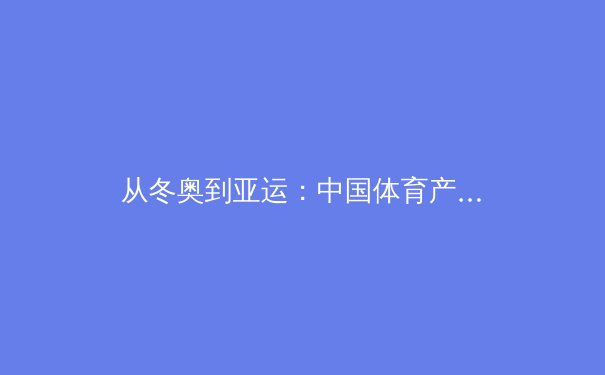 从冬奥到亚运：中国体育产业数字化转型的三大战略路径 - 3